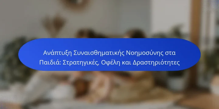 Ανάπτυξη Συναισθηματικής Νοημοσύνης στα Παιδιά: Στρατηγικές, Οφέλη και Δραστηριότητες