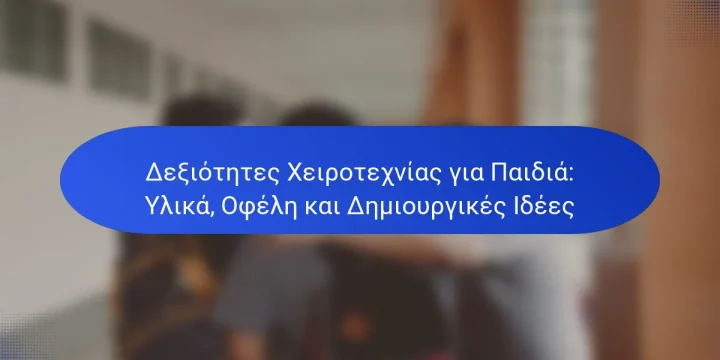 Δεξιότητες Χειροτεχνίας για Παιδιά: Υλικά, Οφέλη και Δημιουργικές Ιδέες