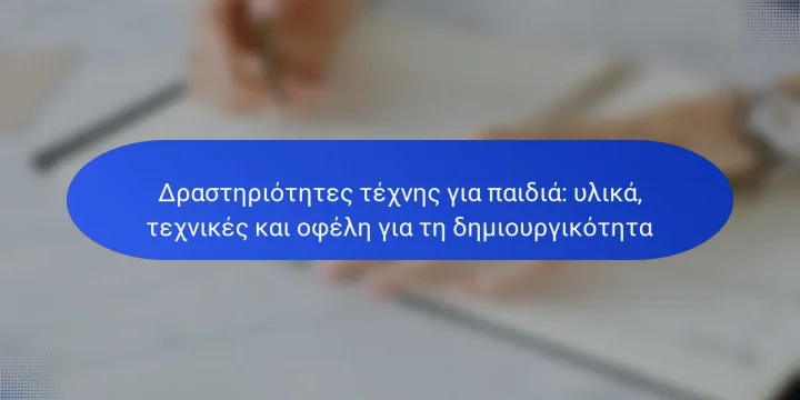 Δραστηριότητες τέχνης για παιδιά: υλικά, τεχνικές και οφέλη για τη δημιουργικότητα