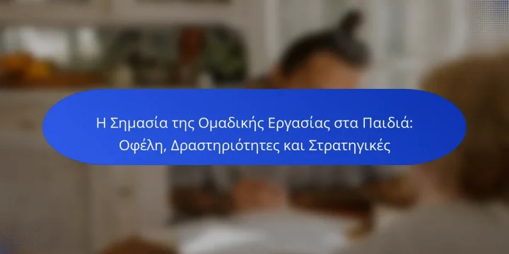 Η Σημασία της Ομαδικής Εργασίας στα Παιδιά: Οφέλη, Δραστηριότητες και Στρατηγικές