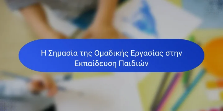 Η Σημασία της Ομαδικής Εργασίας στην Εκπαίδευση Παιδιών