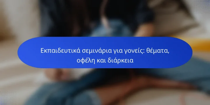 Εκπαιδευτικά σεμινάρια για γονείς: θέματα, οφέλη και διάρκεια