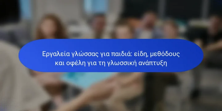 Εργαλεία γλώσσας για παιδιά: είδη, μεθόδους και οφέλη για τη γλωσσική ανάπτυξη