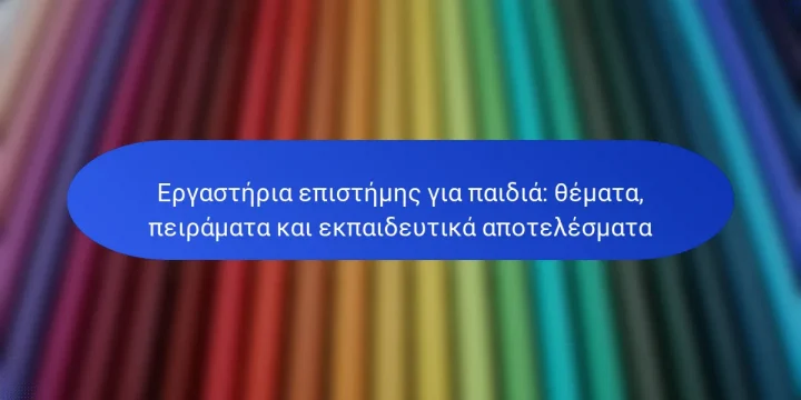 Εργαστήρια επιστήμης για παιδιά: θέματα, πειράματα και εκπαιδευτικά αποτελέσματα