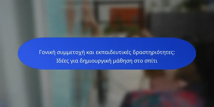 Γονική συμμετοχή και εκπαιδευτικές δραστηριότητες: Ιδέες για δημιουργική μάθηση στο σπίτι