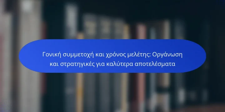 Γονική συμμετοχή και χρόνος μελέτης: Οργάνωση και στρατηγικές για καλύτερα αποτελέσματα