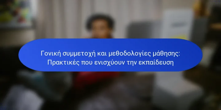 Γονική συμμετοχή και μεθοδολογίες μάθησης: Πρακτικές που ενισχύουν την εκπαίδευση