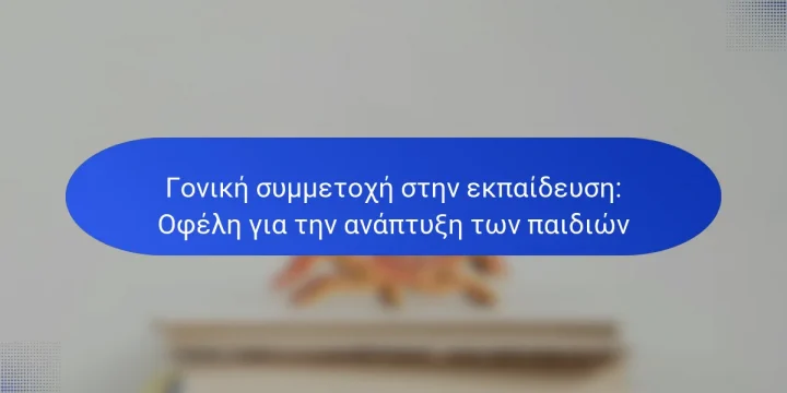 Γονική συμμετοχή στην εκπαίδευση: Οφέλη για την ανάπτυξη των παιδιών