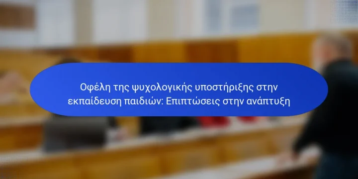 Οφέλη της ψυχολογικής υποστήριξης στην εκπαίδευση παιδιών: Επιπτώσεις στην ανάπτυξη