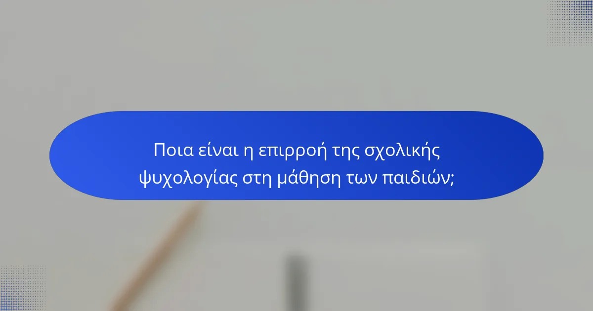 Ποια είναι η επιρροή της σχολικής ψυχολογίας στη μάθηση των παιδιών;