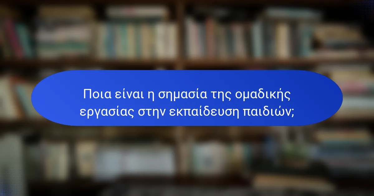 Ποια είναι η σημασία της ομαδικής εργασίας στην εκπαίδευση παιδιών;