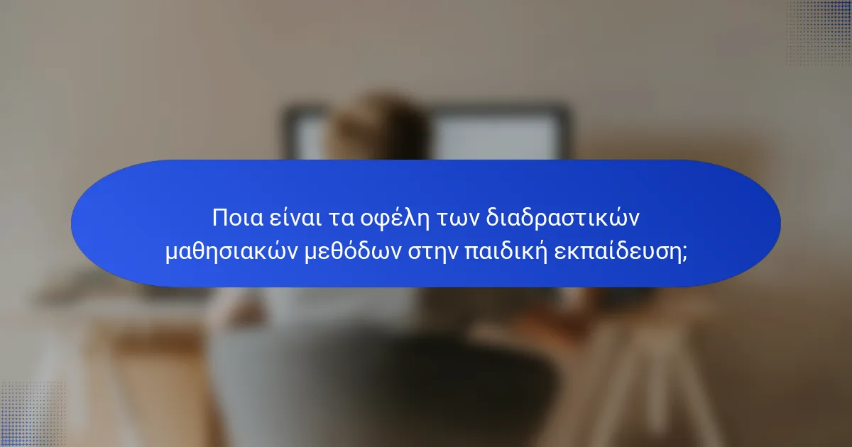 Ποια είναι τα οφέλη των διαδραστικών μαθησιακών μεθόδων στην παιδική εκπαίδευση;