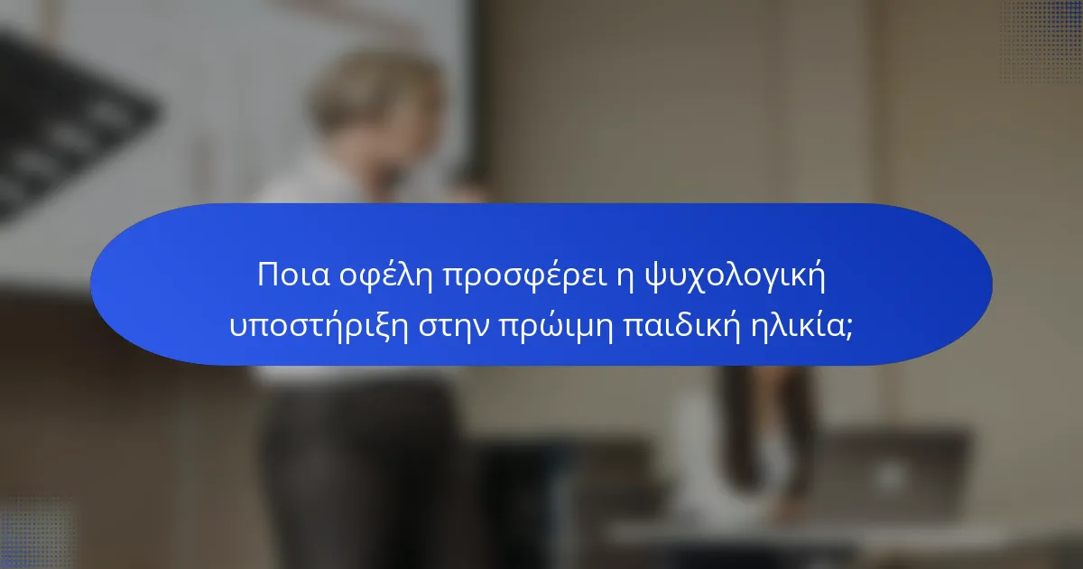 Ποια οφέλη προσφέρει η ψυχολογική υποστήριξη στην πρώιμη παιδική ηλικία;