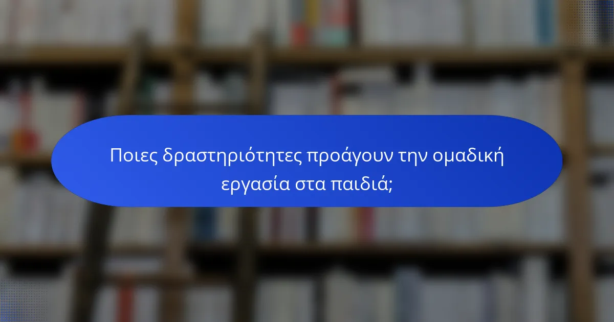 Ποιες δραστηριότητες προάγουν την ομαδική εργασία στα παιδιά;