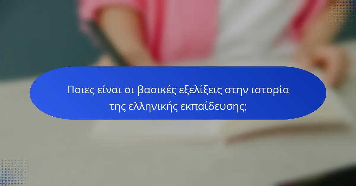 Ποιες είναι οι βασικές εξελίξεις στην ιστορία της ελληνικής εκπαίδευσης;