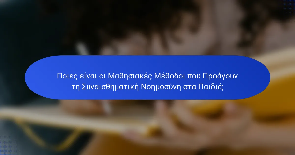 Ποιες είναι οι Μαθησιακές Μέθοδοι που Προάγουν τη Συναισθηματική Νοημοσύνη στα Παιδιά;