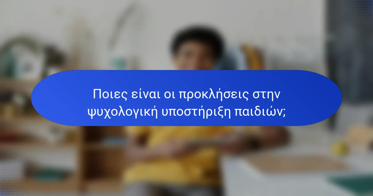 Ποιες είναι οι προκλήσεις στην ψυχολογική υποστήριξη παιδιών;