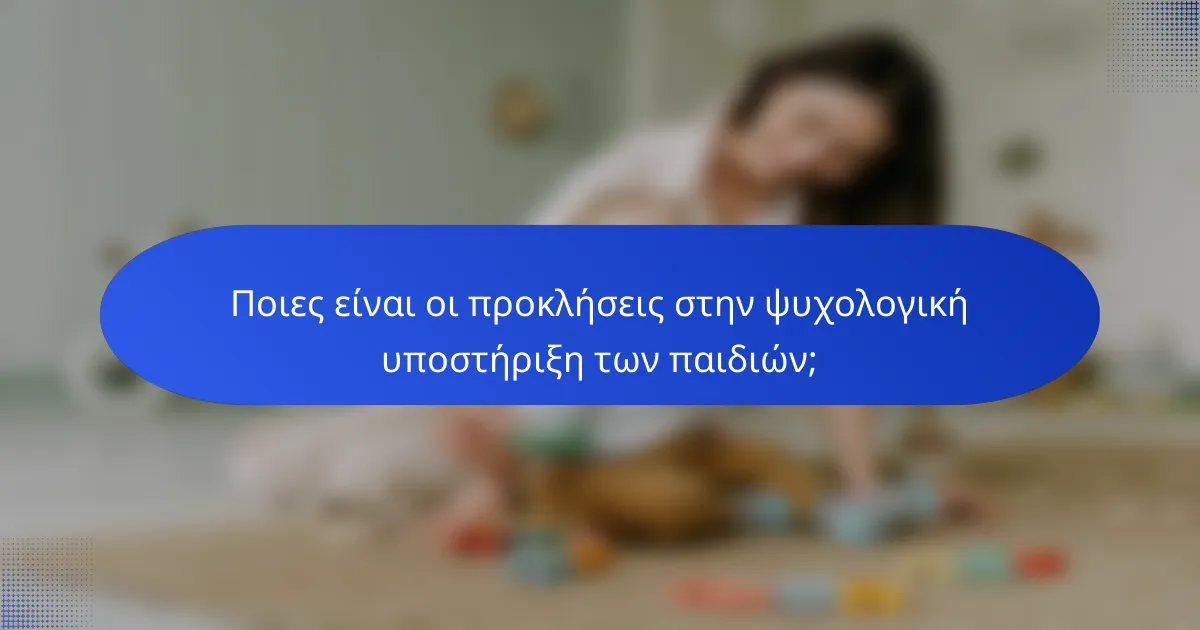 Ποιες είναι οι προκλήσεις στην ψυχολογική υποστήριξη των παιδιών;