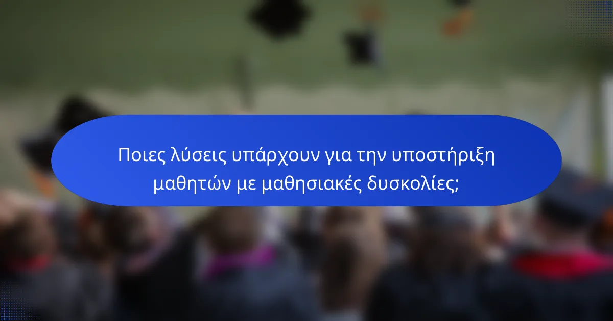 Ποιες λύσεις υπάρχουν για την υποστήριξη μαθητών με μαθησιακές δυσκολίες;
