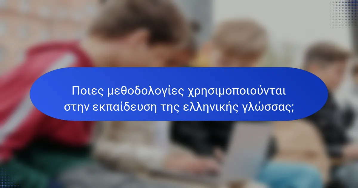 Ποιες μεθοδολογίες χρησιμοποιούνται στην εκπαίδευση της ελληνικής γλώσσας;
