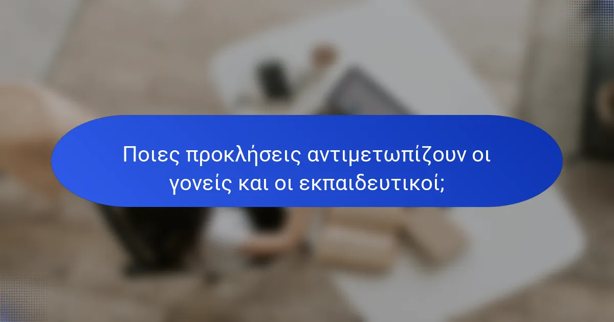 Ποιες προκλήσεις αντιμετωπίζουν οι γονείς και οι εκπαιδευτικοί;