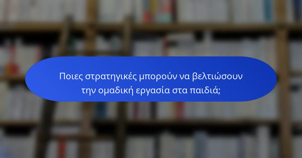 Ποιες στρατηγικές μπορούν να βελτιώσουν την ομαδική εργασία στα παιδιά;