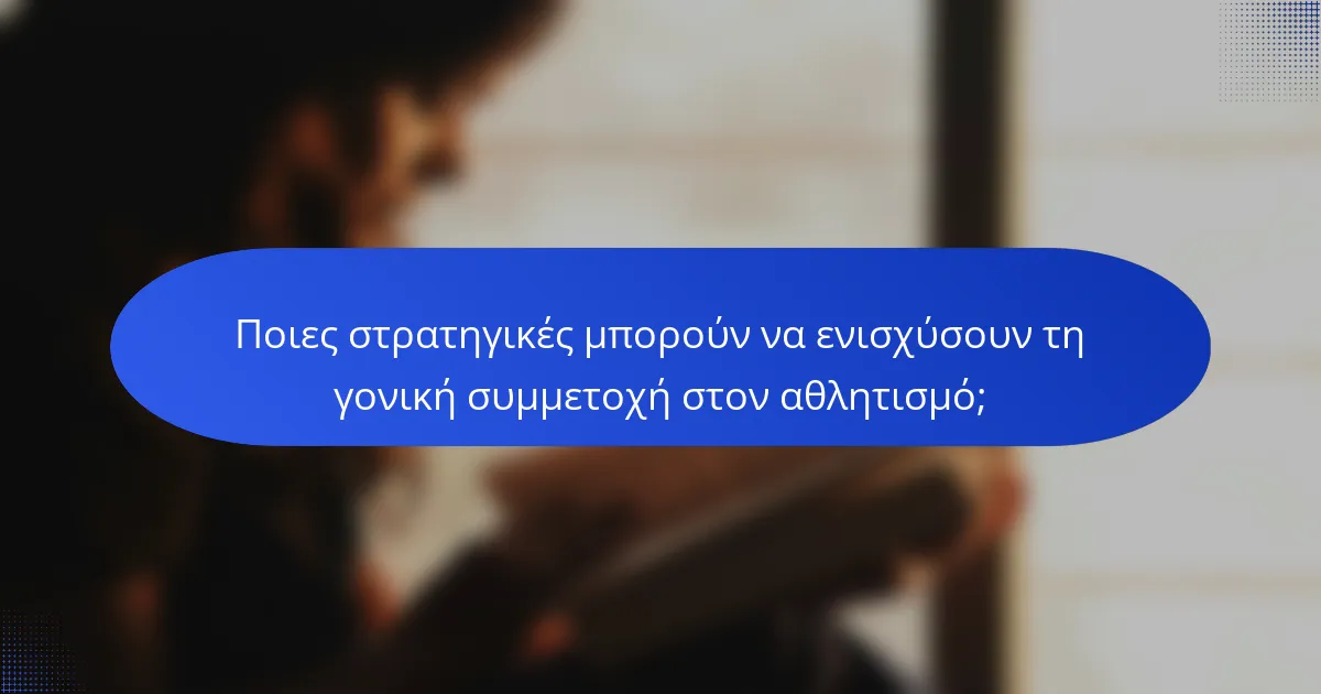 Ποιες στρατηγικές μπορούν να ενισχύσουν τη γονική συμμετοχή στον αθλητισμό;