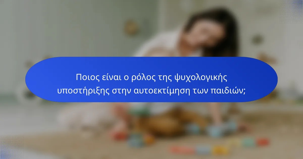 Ποιος είναι ο ρόλος της ψυχολογικής υποστήριξης στην αυτοεκτίμηση των παιδιών;