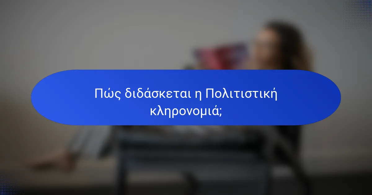 Πώς διδάσκεται η Πολιτιστική κληρονομιά;