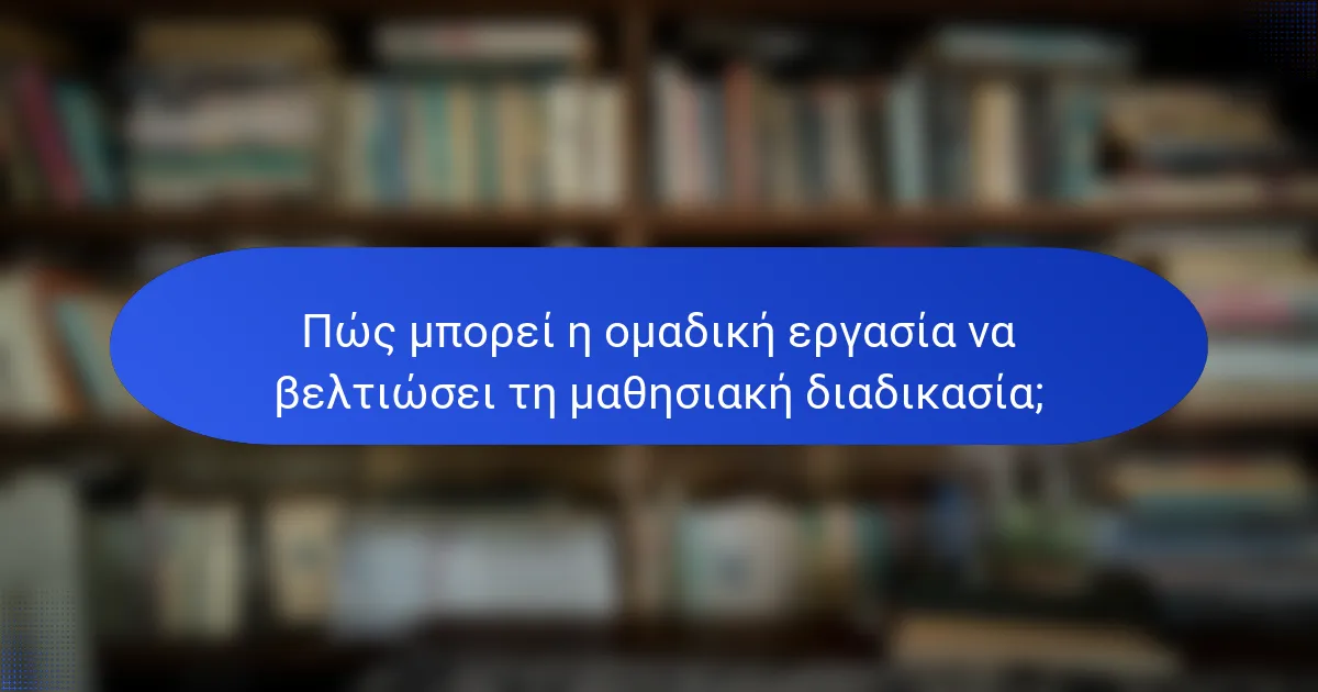 Πώς μπορεί η ομαδική εργασία να βελτιώσει τη μαθησιακή διαδικασία;