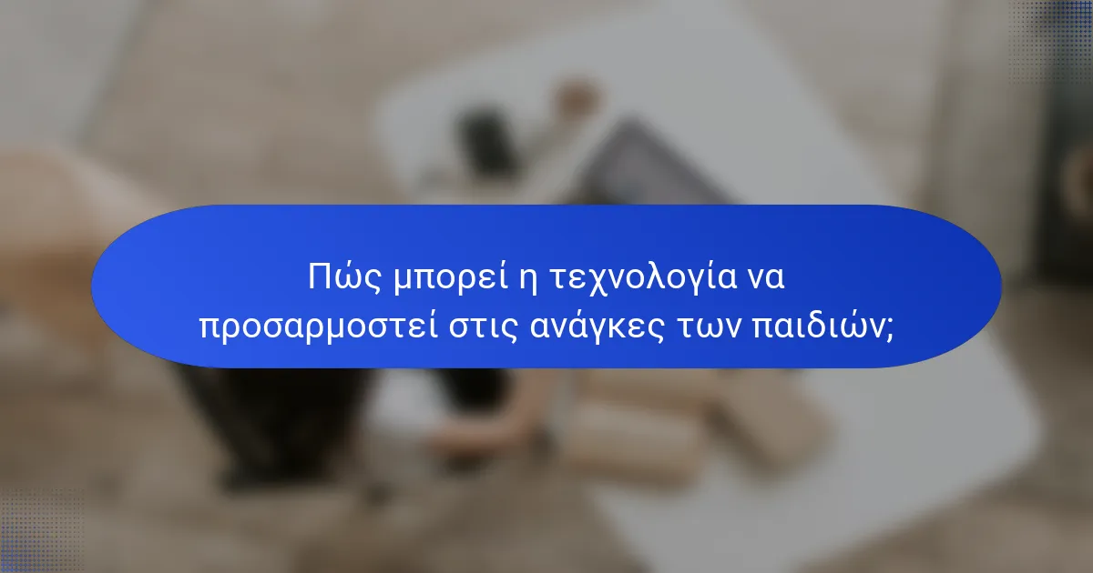 Πώς μπορεί η τεχνολογία να προσαρμοστεί στις ανάγκες των παιδιών;