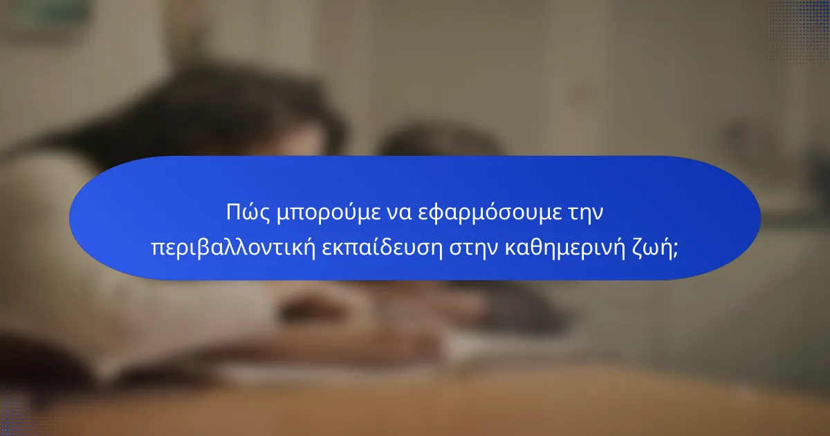 Πώς μπορούμε να εφαρμόσουμε την περιβαλλοντική εκπαίδευση στην καθημερινή ζωή;