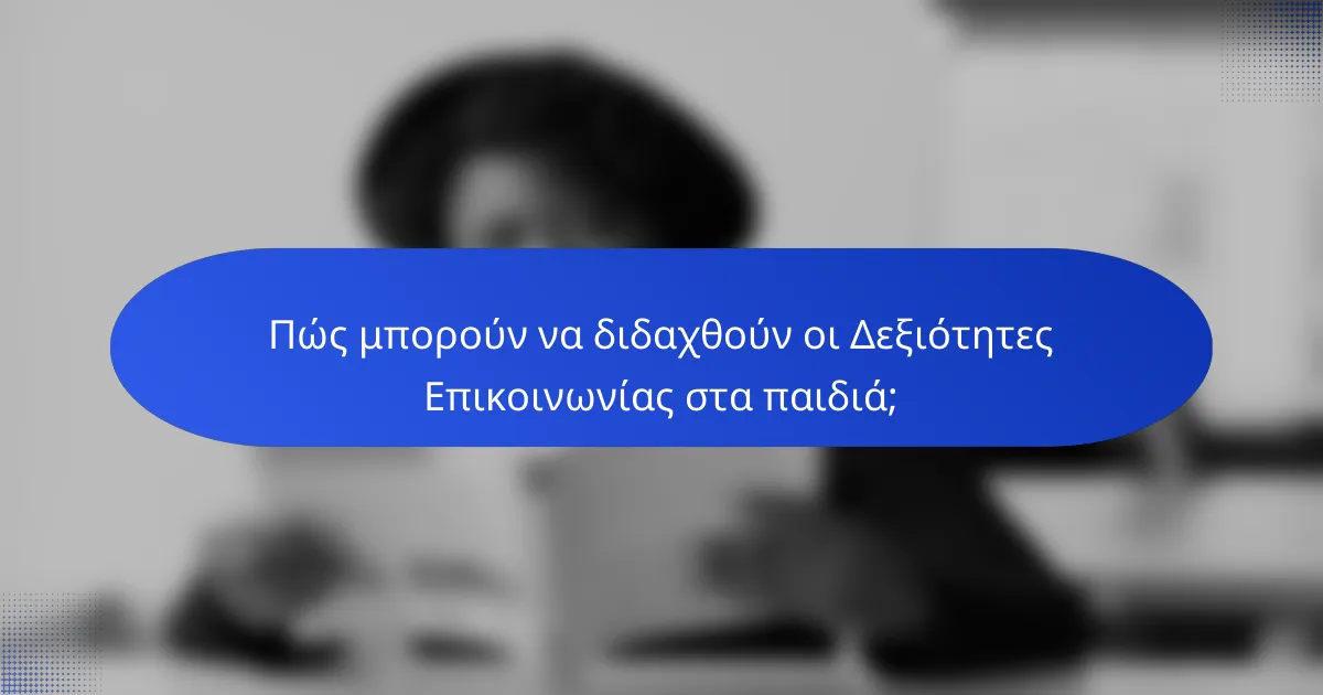 Πώς μπορούν να διδαχθούν οι Δεξιότητες Επικοινωνίας στα παιδιά;