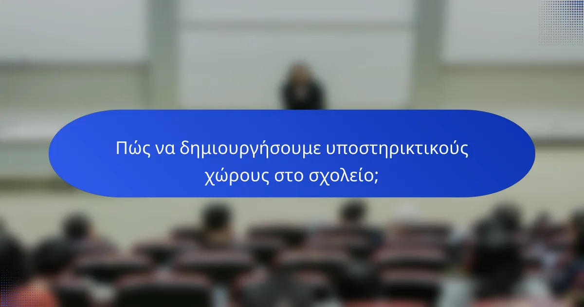 Πώς να δημιουργήσουμε υποστηρικτικούς χώρους στο σχολείο;