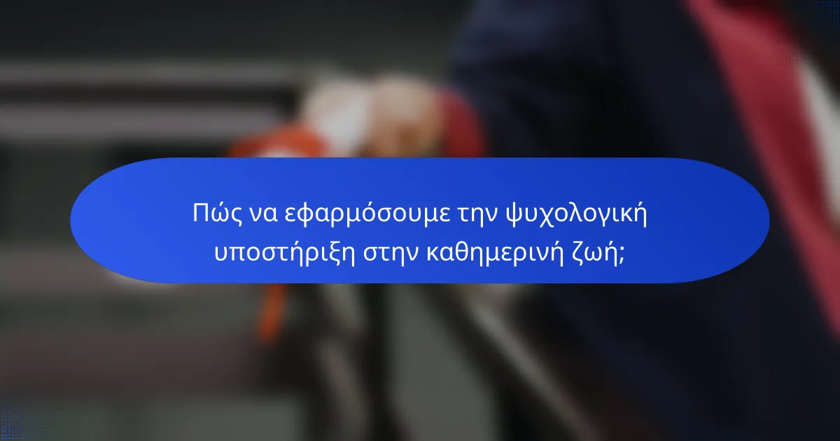 Πώς να εφαρμόσουμε την ψυχολογική υποστήριξη στην καθημερινή ζωή;