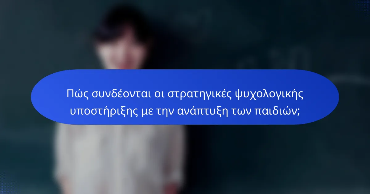 Πώς συνδέονται οι στρατηγικές ψυχολογικής υποστήριξης με την ανάπτυξη των παιδιών;