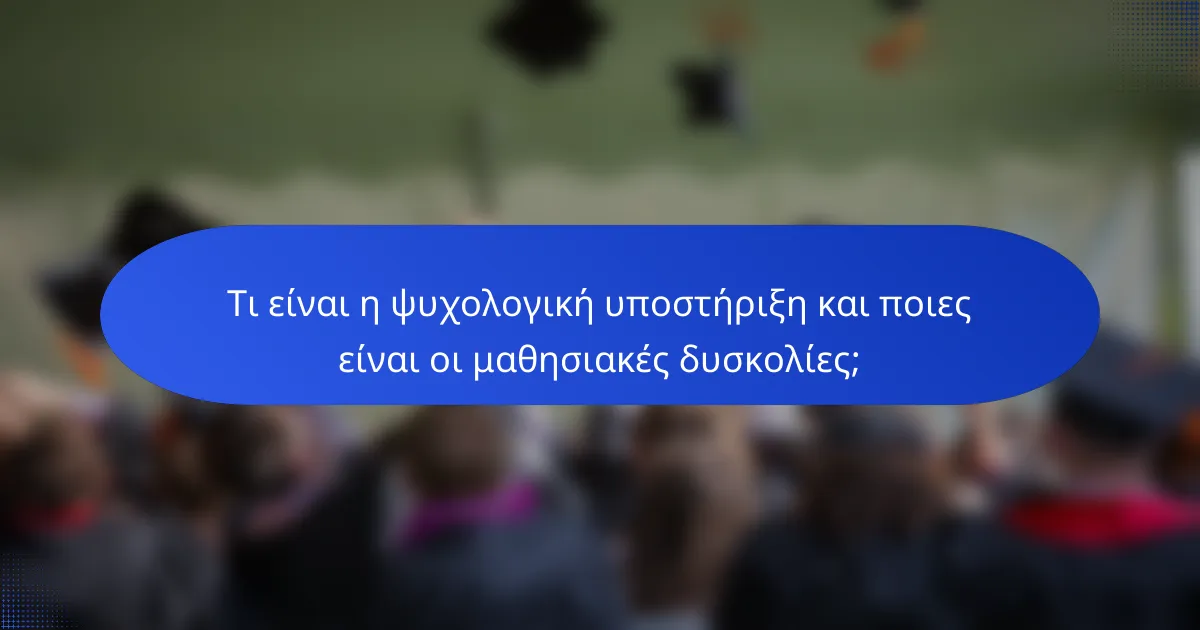 Τι είναι η ψυχολογική υποστήριξη και ποιες είναι οι μαθησιακές δυσκολίες;